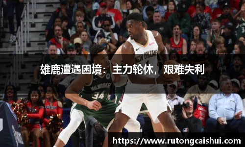 雄鹿遭遇困境：主力轮休，艰难失利