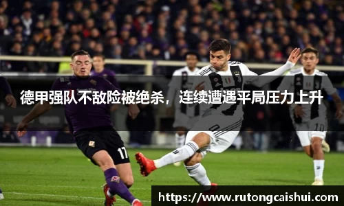 德甲强队不敌险被绝杀，连续遭遇平局压力上升