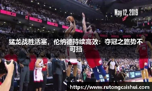 猛龙战胜活塞，伦纳德持续高效：夺冠之路势不可挡