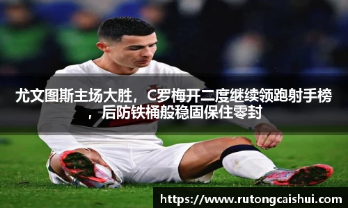 尤文图斯主场大胜，C罗梅开二度继续领跑射手榜，后防铁桶般稳固保住零封