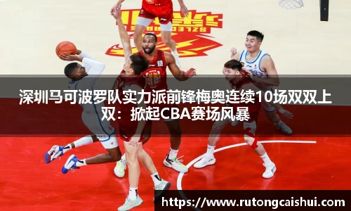 深圳马可波罗队实力派前锋梅奥连续10场双双上双：掀起CBA赛场风暴
