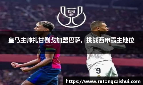 皇马主帅扎甘倒戈加盟巴萨，挑战西甲霸主地位