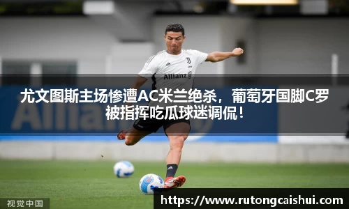 尤文图斯主场惨遭AC米兰绝杀，葡萄牙国脚C罗被指挥吃瓜球迷调侃！