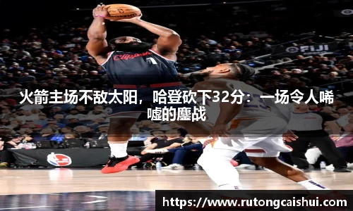 火箭主场不敌太阳，哈登砍下32分：一场令人唏嘘的鏖战