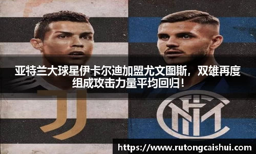 亚特兰大球星伊卡尔迪加盟尤文图斯，双雄再度组成攻击力量平均回归！