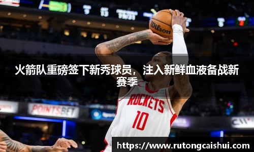 火箭队重磅签下新秀球员，注入新鲜血液备战新赛季