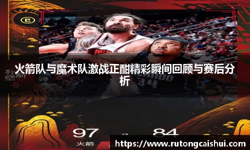 火箭队与魔术队激战正酣精彩瞬间回顾与赛后分析