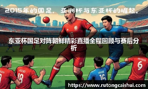 东亚杯国足对阵朝鲜精彩直播全程回顾与赛后分析