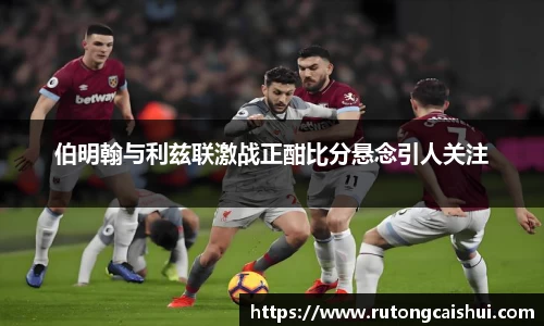 伯明翰与利兹联激战正酣比分悬念引人关注