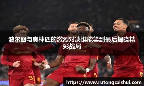 波尔图与奥林匹的激烈对决谁能笑到最后揭晓精彩战局