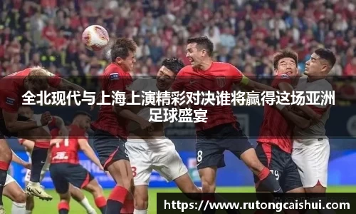 全北现代与上海上演精彩对决谁将赢得这场亚洲足球盛宴