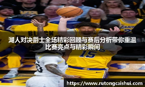 湖人对决爵士全场精彩回顾与赛后分析带你重温比赛亮点与精彩瞬间