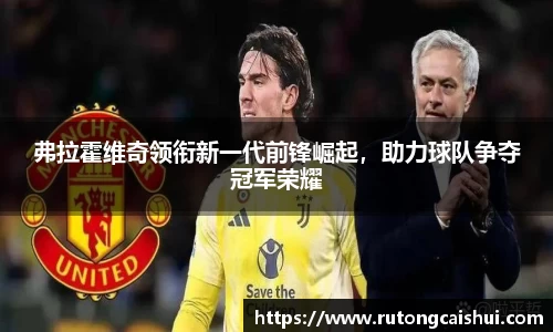 弗拉霍维奇领衔新一代前锋崛起，助力球队争夺冠军荣耀