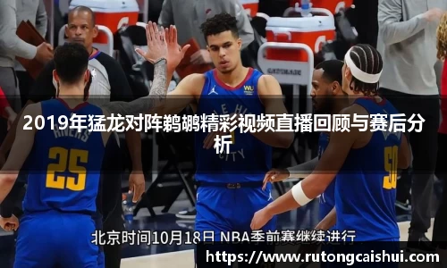 2019年猛龙对阵鹈鹕精彩视频直播回顾与赛后分析