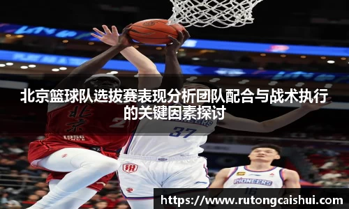 北京篮球队选拔赛表现分析团队配合与战术执行的关键因素探讨