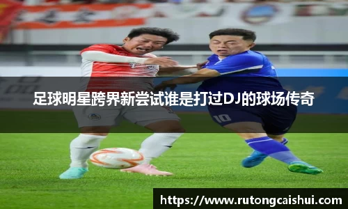 足球明星跨界新尝试谁是打过DJ的球场传奇